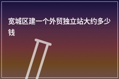 [year]宽城区建一个外贸独立站大约多少钱