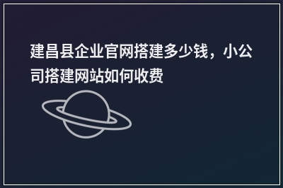 [year]建昌县企业官网搭建多少钱，小公司搭建网站如何收费