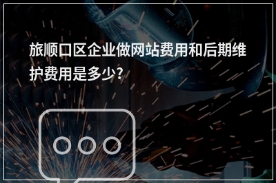 [year]旅顺口区企业做网站费用和后期维护费用是多少?