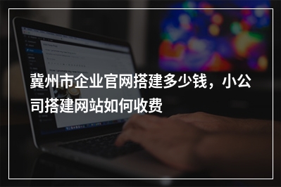 [year]冀州市企业官网搭建多少钱，小公司搭建网站如何收费