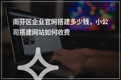 [year]南芬区企业官网搭建多少钱，小公司搭建网站如何收费