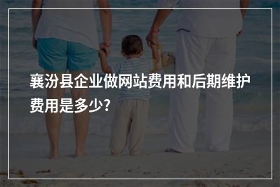 [year]襄汾县企业做网站费用和后期维护费用是多少?