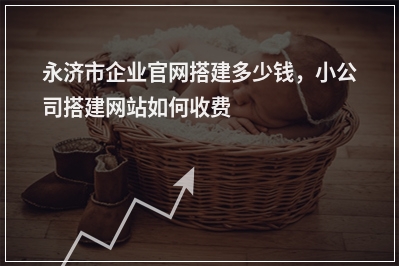 [year]永济市企业官网搭建多少钱，小公司搭建网站如何收费