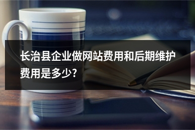 [year]长治县企业做网站费用和后期维护费用是多少?