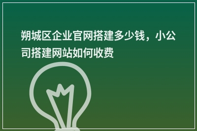 [year]朔城区企业官网搭建多少钱，小公司搭建网站如何收费