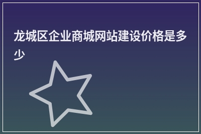 [year]龙城区企业商城网站建设价格是多少