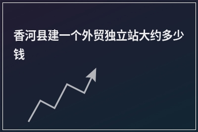 [year]香河县建一个外贸独立站大约多少钱
