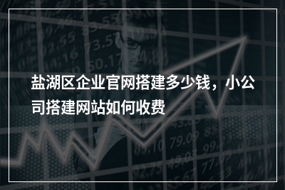 [year]盐湖区企业官网搭建多少钱，小公司搭建网站如何收费