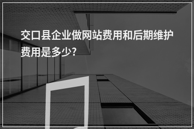 [year]交口县企业做网站费用和后期维护费用是多少?