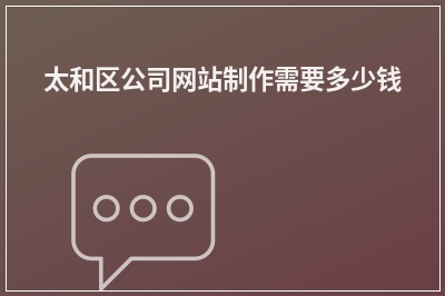 [year]太和区公司网站制作需要多少钱
