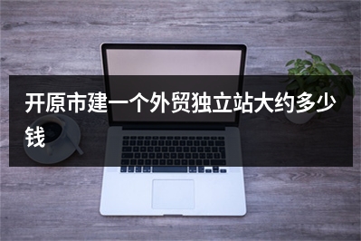 [year]开原市建一个外贸独立站大约多少钱