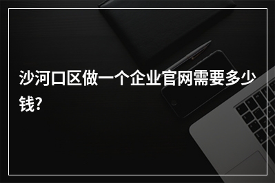 [year]沙河口区做一个企业官网需要多少钱?