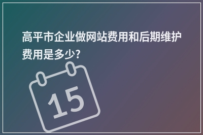 [year]高平市企业做网站费用和后期维护费用是多少?