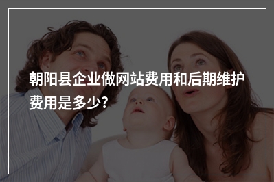 [year]朝阳县企业做网站费用和后期维护费用是多少?