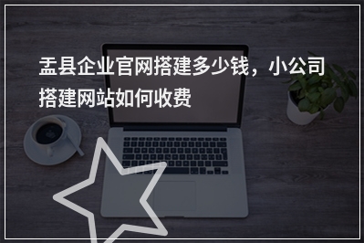 [year]盂县企业官网搭建多少钱，小公司搭建网站如何收费
