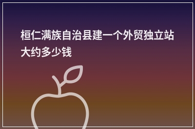 [year]桓仁满族自治县建一个外贸独立站大约多少钱