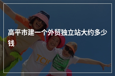 [year]高平市建一个外贸独立站大约多少钱