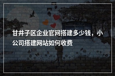 [year]甘井子区企业官网搭建多少钱，小公司搭建网站如何收费