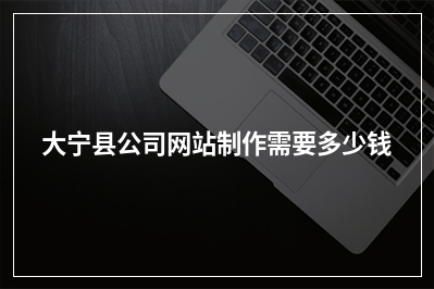 [year]大宁县公司网站制作需要多少钱