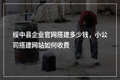 [year]绥中县企业官网搭建多少钱，小公司搭建网站如何收费