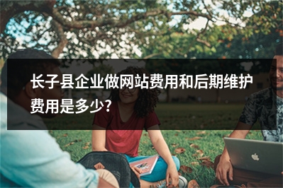 [year]长子县企业做网站费用和后期维护费用是多少?