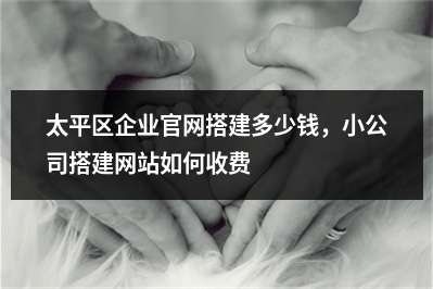 [year]太平区企业官网搭建多少钱，小公司搭建网站如何收费