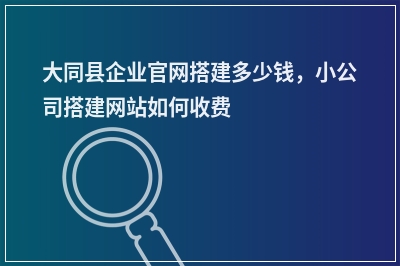 [year]大同县企业官网搭建多少钱，小公司搭建网站如何收费