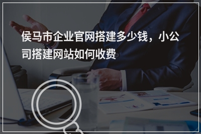 [year]侯马市企业官网搭建多少钱，小公司搭建网站如何收费