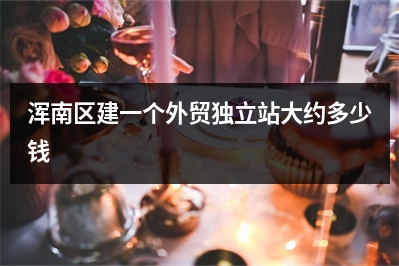 [year]浑南区建一个外贸独立站大约多少钱