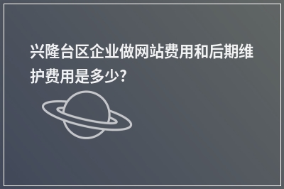 [year]兴隆台区企业做网站费用和后期维护费用是多少?