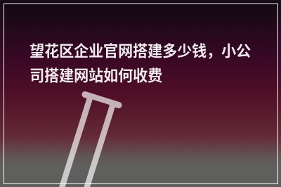 [year]望花区企业官网搭建多少钱，小公司搭建网站如何收费