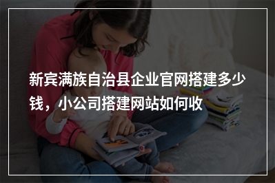 [year]新宾满族自治县企业官网搭建多少钱，小公司搭建网站如何收费