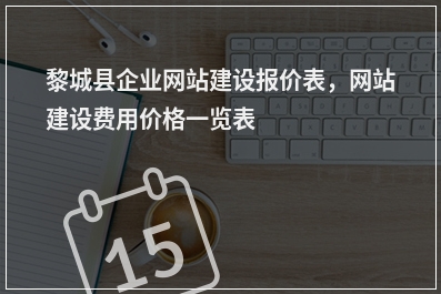 [year]黎城县企业网站建设报价表，网站建设费用价格一览表