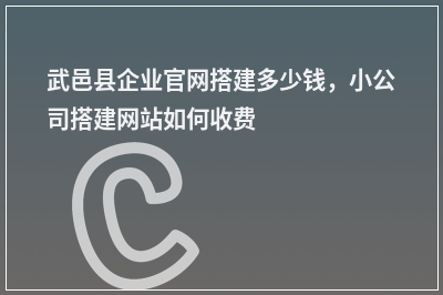 [year]武邑县企业官网搭建多少钱，小公司搭建网站如何收费