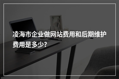 [year]凌海市企业做网站费用和后期维护费用是多少?