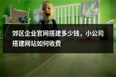 [year]郊区企业官网搭建多少钱，小公司搭建网站如何收费