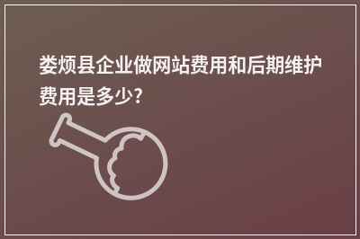 [year]娄烦县企业做网站费用和后期维护费用是多少?