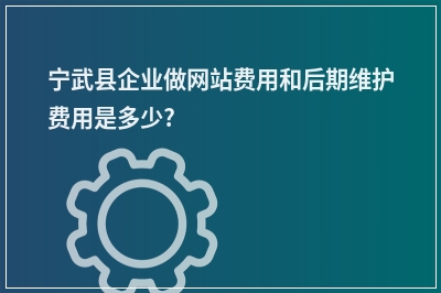 [year]宁武县企业做网站费用和后期维护费用是多少?