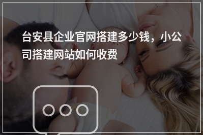 [year]台安县企业官网搭建多少钱，小公司搭建网站如何收费