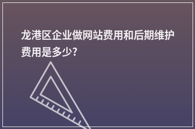 [year]龙港区企业做网站费用和后期维护费用是多少?