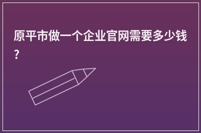 [year]原平市做一个企业官网需要多少钱?