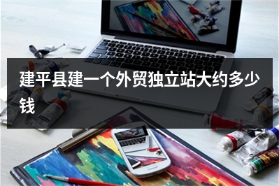 [year]建平县建一个外贸独立站大约多少钱