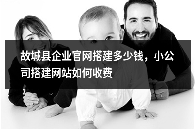 [year]故城县企业官网搭建多少钱，小公司搭建网站如何收费