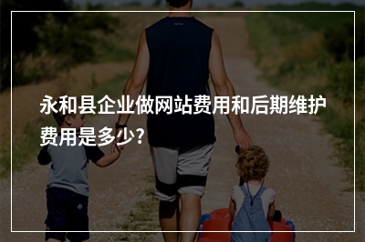 [year]永和县企业做网站费用和后期维护费用是多少?