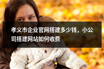 [year]孝义市企业官网搭建多少钱，小公司搭建网站如何收费