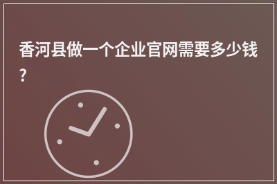 [year]香河县做一个企业官网需要多少钱?