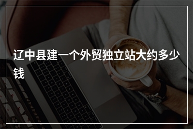 [year]辽中县建一个外贸独立站大约多少钱