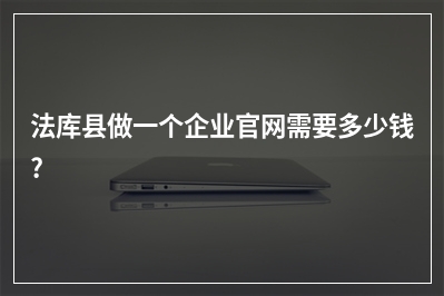 [year]法库县做一个企业官网需要多少钱?