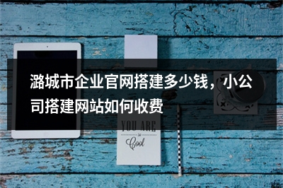 [year]潞城市企业官网搭建多少钱，小公司搭建网站如何收费