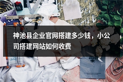 [year]神池县企业官网搭建多少钱，小公司搭建网站如何收费